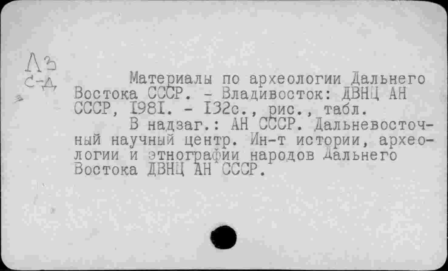 ﻿Материалы по археологии Дальнего Востока СССР. - Владивосток: ДВНД АН СССР, 1981. - 132с., рис., табл.
В надзаг.: АН СССР. Дальневосточный научный центр. Ин-т истории, археологии и этнографии народов Дальнего Востока ДВНЦ АН СССР.